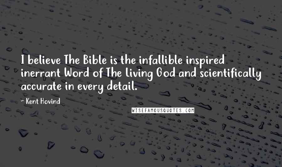 Kent Hovind Quotes: I believe The Bible is the infallible inspired inerrant Word of The Living God and scientifically accurate in every detail.