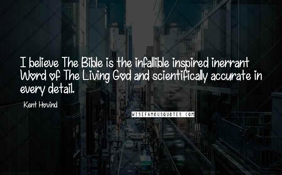 Kent Hovind Quotes: I believe The Bible is the infallible inspired inerrant Word of The Living God and scientifically accurate in every detail.