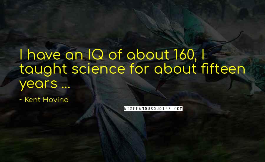 Kent Hovind Quotes: I have an IQ of about 160, I taught science for about fifteen years ...