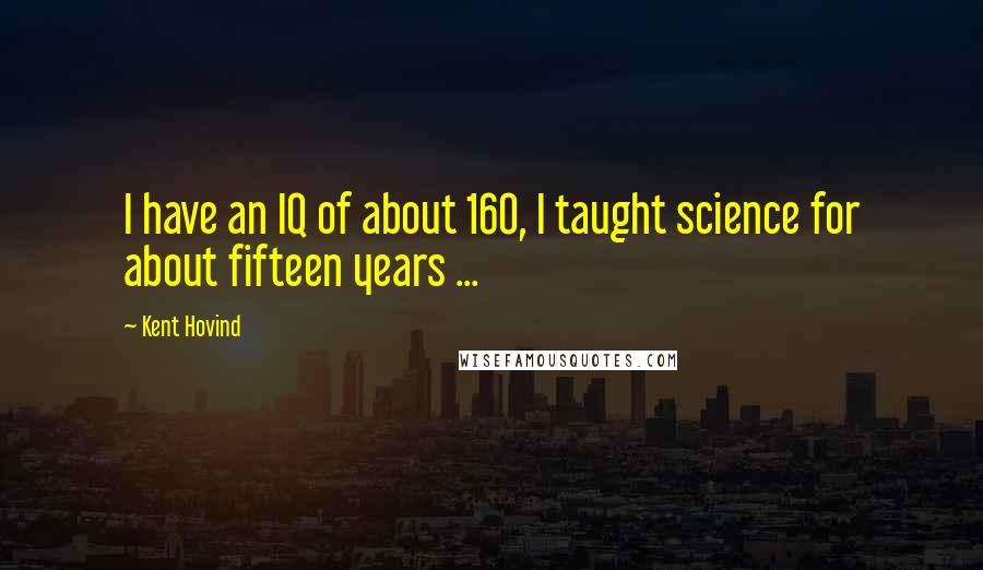 Kent Hovind Quotes: I have an IQ of about 160, I taught science for about fifteen years ...