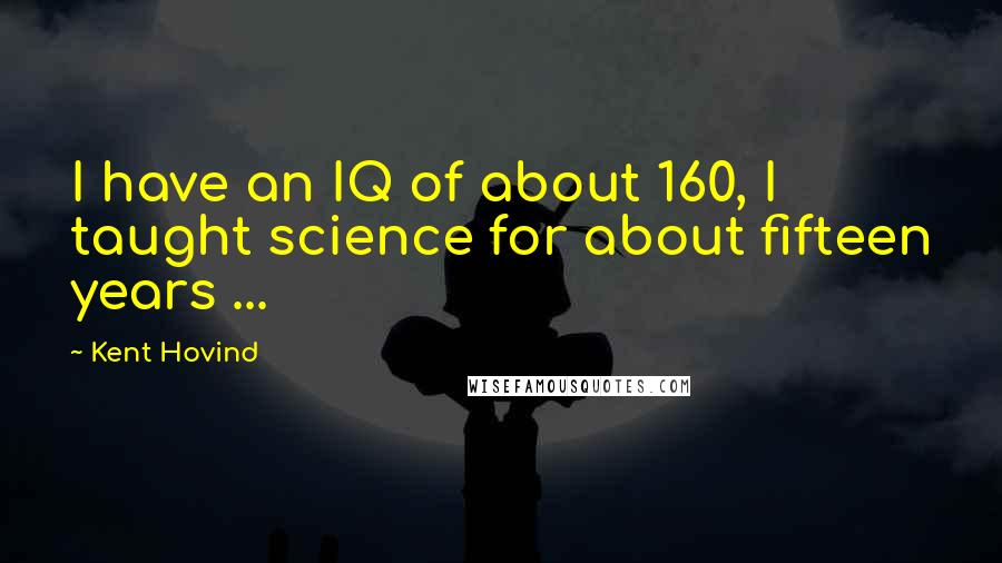 Kent Hovind Quotes: I have an IQ of about 160, I taught science for about fifteen years ...