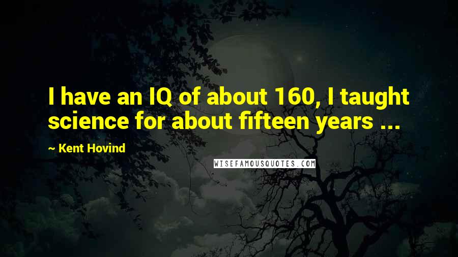 Kent Hovind Quotes: I have an IQ of about 160, I taught science for about fifteen years ...