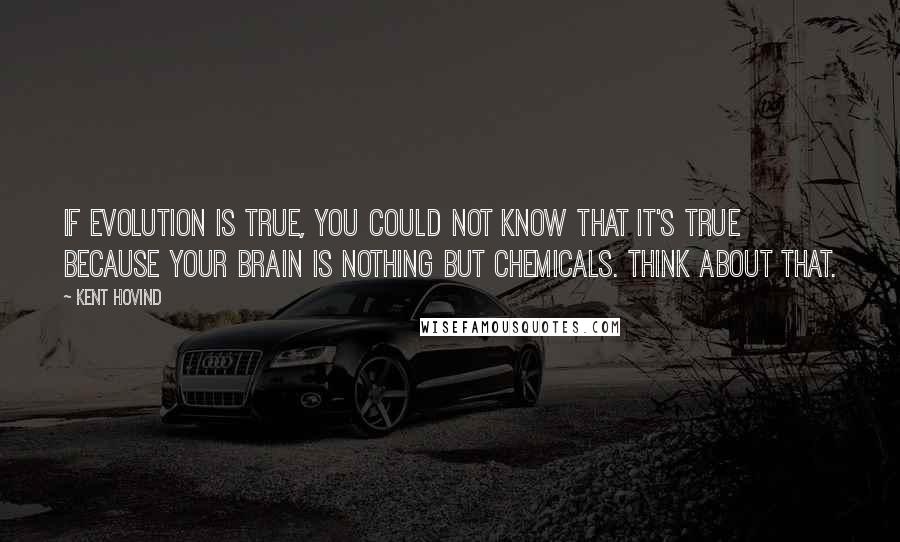 Kent Hovind Quotes: If evolution is true, you could not know that it's true because your brain is nothing but chemicals. Think about that.