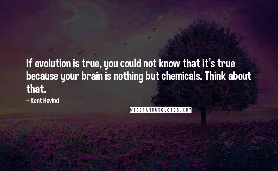 Kent Hovind Quotes: If evolution is true, you could not know that it's true because your brain is nothing but chemicals. Think about that.