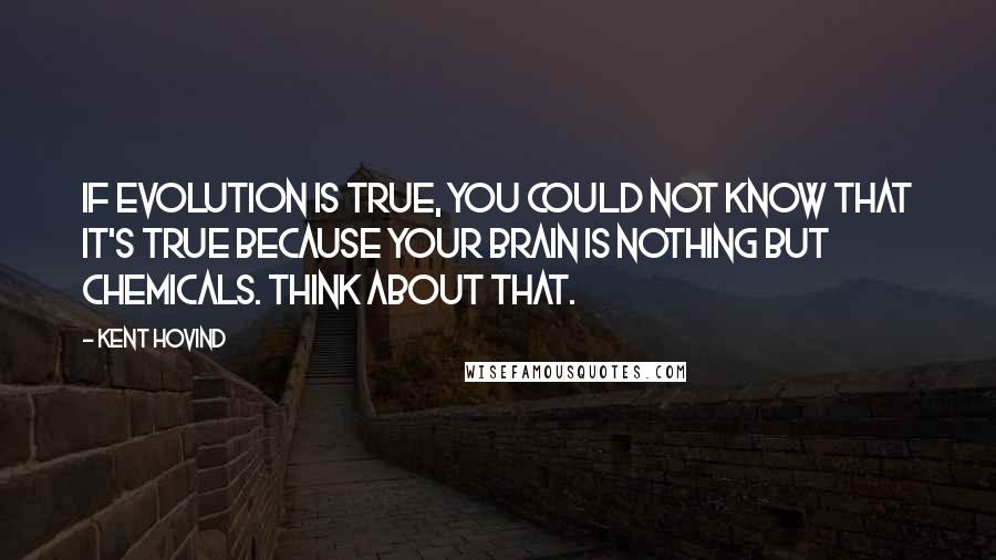 Kent Hovind Quotes: If evolution is true, you could not know that it's true because your brain is nothing but chemicals. Think about that.