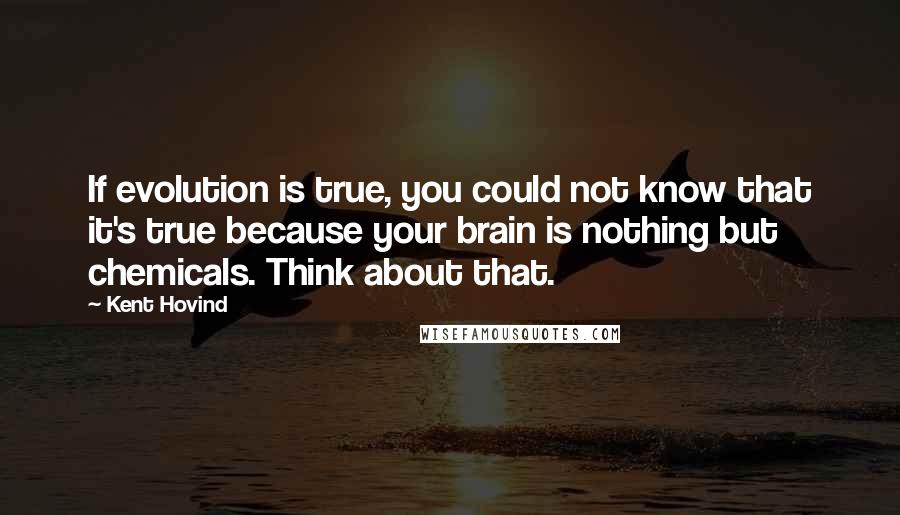 Kent Hovind Quotes: If evolution is true, you could not know that it's true because your brain is nothing but chemicals. Think about that.