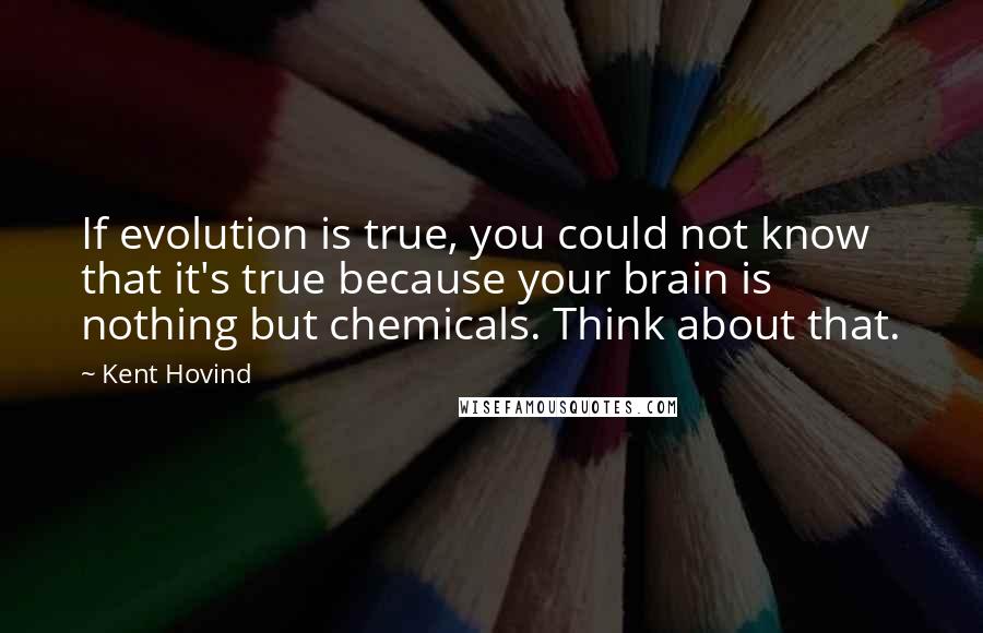 Kent Hovind Quotes: If evolution is true, you could not know that it's true because your brain is nothing but chemicals. Think about that.