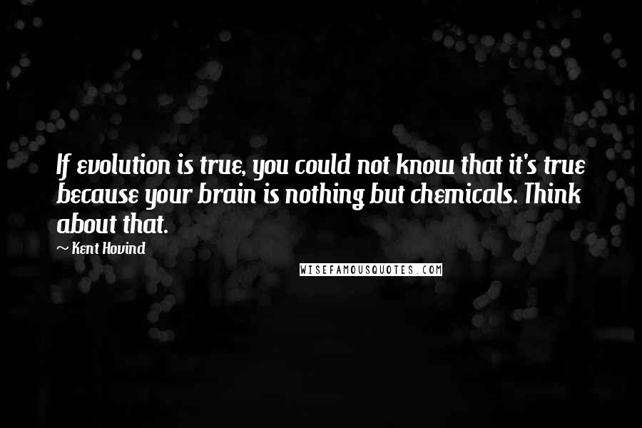 Kent Hovind Quotes: If evolution is true, you could not know that it's true because your brain is nothing but chemicals. Think about that.