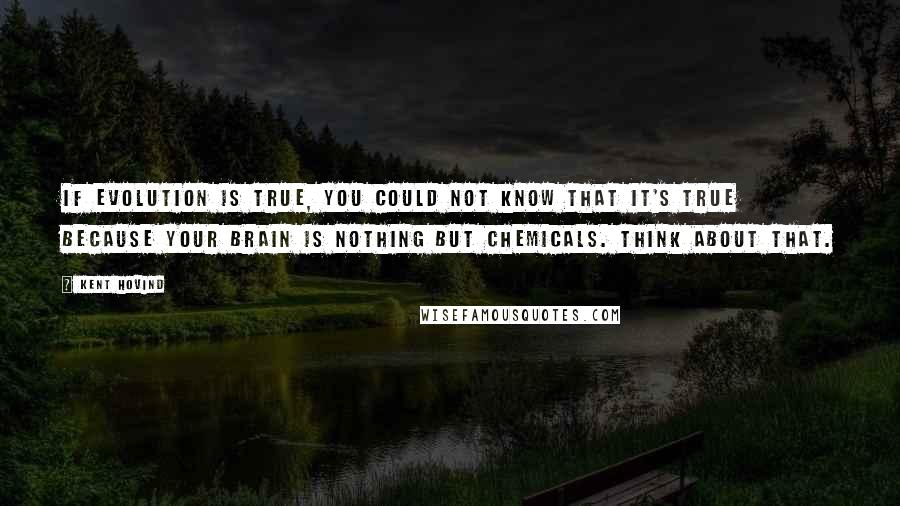 Kent Hovind Quotes: If evolution is true, you could not know that it's true because your brain is nothing but chemicals. Think about that.