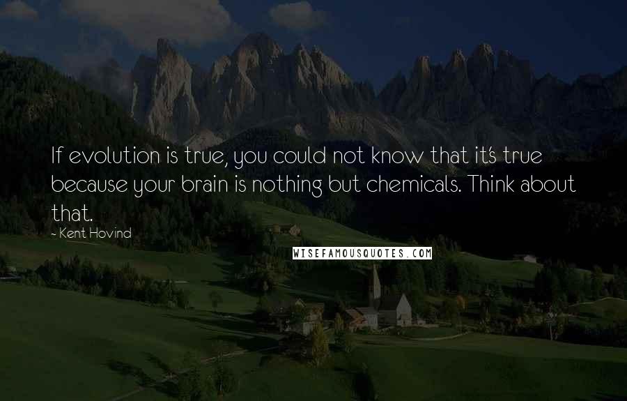 Kent Hovind Quotes: If evolution is true, you could not know that it's true because your brain is nothing but chemicals. Think about that.