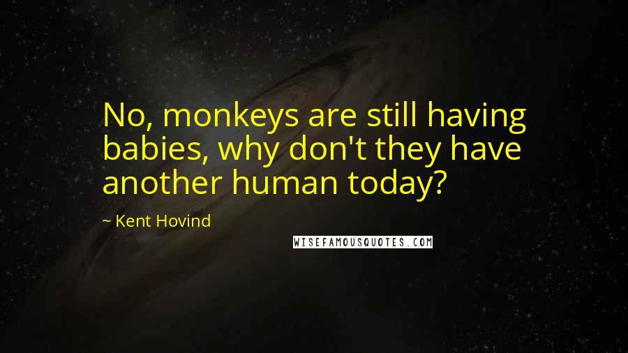 Kent Hovind Quotes: No, monkeys are still having babies, why don't they have another human today?