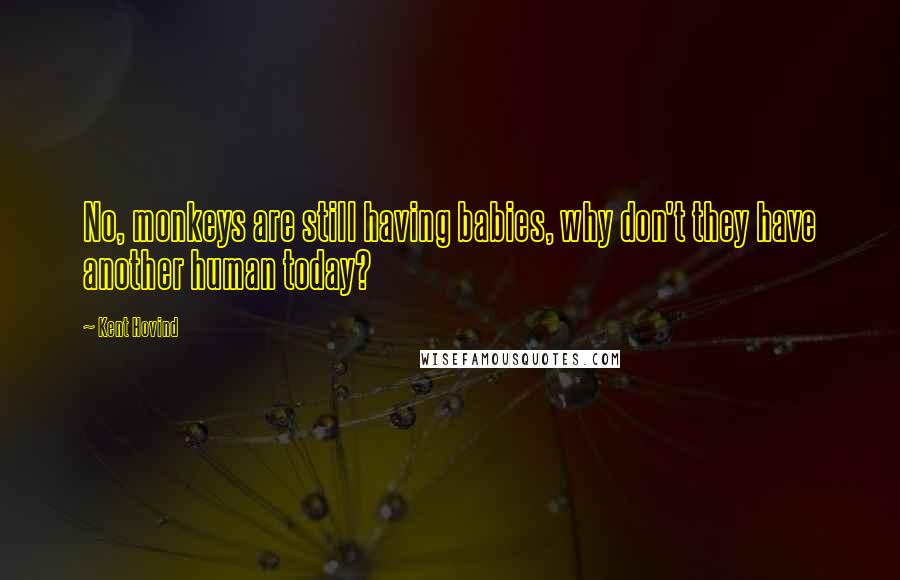 Kent Hovind Quotes: No, monkeys are still having babies, why don't they have another human today?