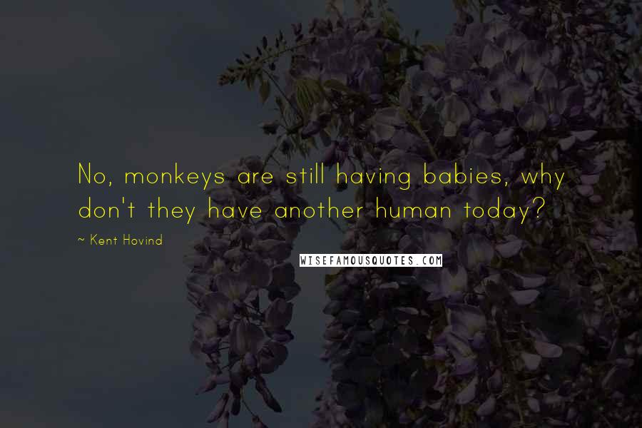 Kent Hovind Quotes: No, monkeys are still having babies, why don't they have another human today?