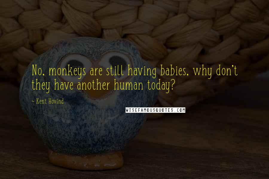 Kent Hovind Quotes: No, monkeys are still having babies, why don't they have another human today?