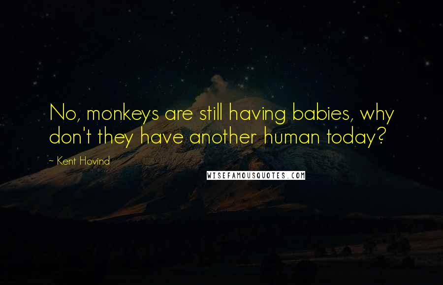 Kent Hovind Quotes: No, monkeys are still having babies, why don't they have another human today?