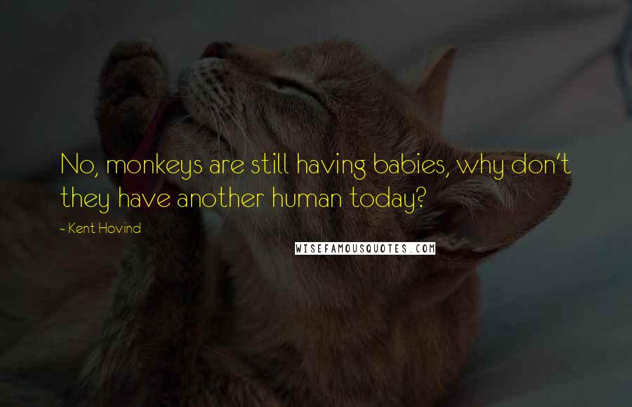 Kent Hovind Quotes: No, monkeys are still having babies, why don't they have another human today?