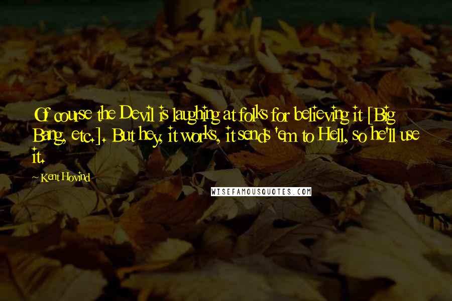 Kent Hovind Quotes: Of course the Devil is laughing at folks for believing it [Big Bang, etc.]. But hey, it works, it sends 'em to Hell, so he'll use it.