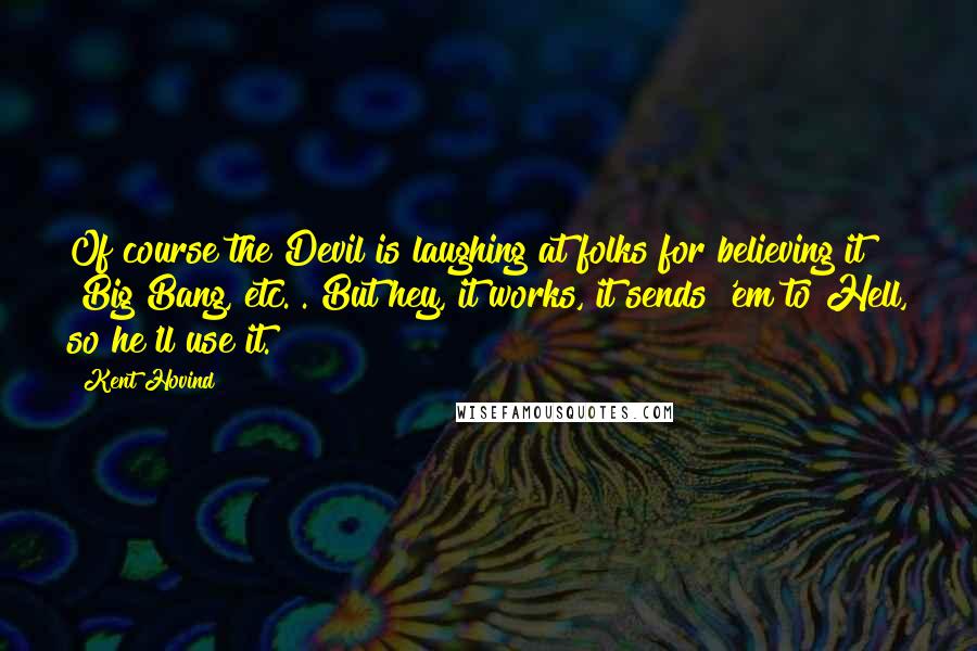 Kent Hovind Quotes: Of course the Devil is laughing at folks for believing it [Big Bang, etc.]. But hey, it works, it sends 'em to Hell, so he'll use it.