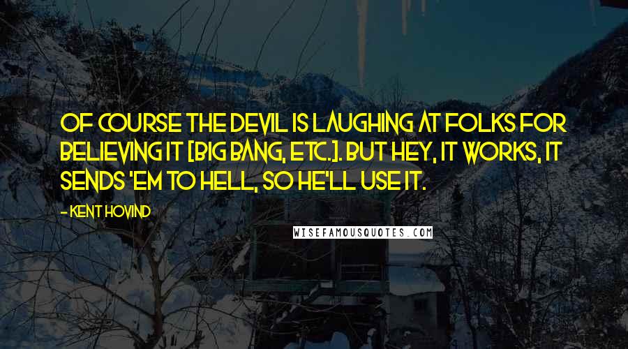 Kent Hovind Quotes: Of course the Devil is laughing at folks for believing it [Big Bang, etc.]. But hey, it works, it sends 'em to Hell, so he'll use it.