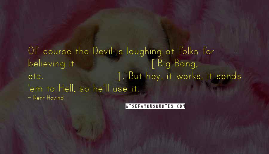 Kent Hovind Quotes: Of course the Devil is laughing at folks for believing it [Big Bang, etc.]. But hey, it works, it sends 'em to Hell, so he'll use it.