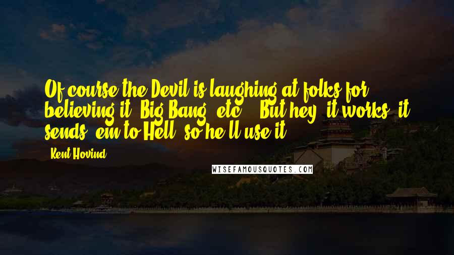 Kent Hovind Quotes: Of course the Devil is laughing at folks for believing it [Big Bang, etc.]. But hey, it works, it sends 'em to Hell, so he'll use it.
