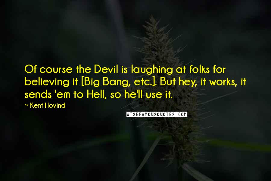 Kent Hovind Quotes: Of course the Devil is laughing at folks for believing it [Big Bang, etc.]. But hey, it works, it sends 'em to Hell, so he'll use it.