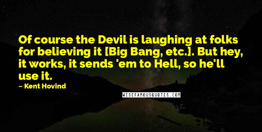 Kent Hovind Quotes: Of course the Devil is laughing at folks for believing it [Big Bang, etc.]. But hey, it works, it sends 'em to Hell, so he'll use it.