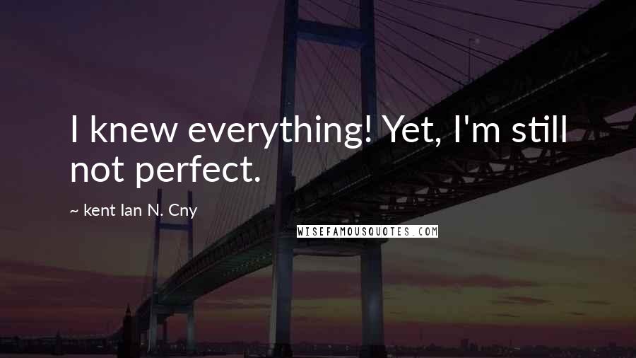 Kent Ian N. Cny Quotes: I knew everything! Yet, I'm still not perfect.