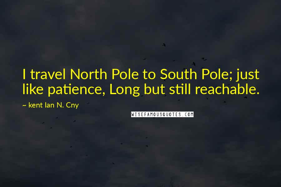 Kent Ian N. Cny Quotes: I travel North Pole to South Pole; just like patience, Long but still reachable.