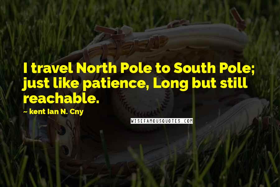 Kent Ian N. Cny Quotes: I travel North Pole to South Pole; just like patience, Long but still reachable.