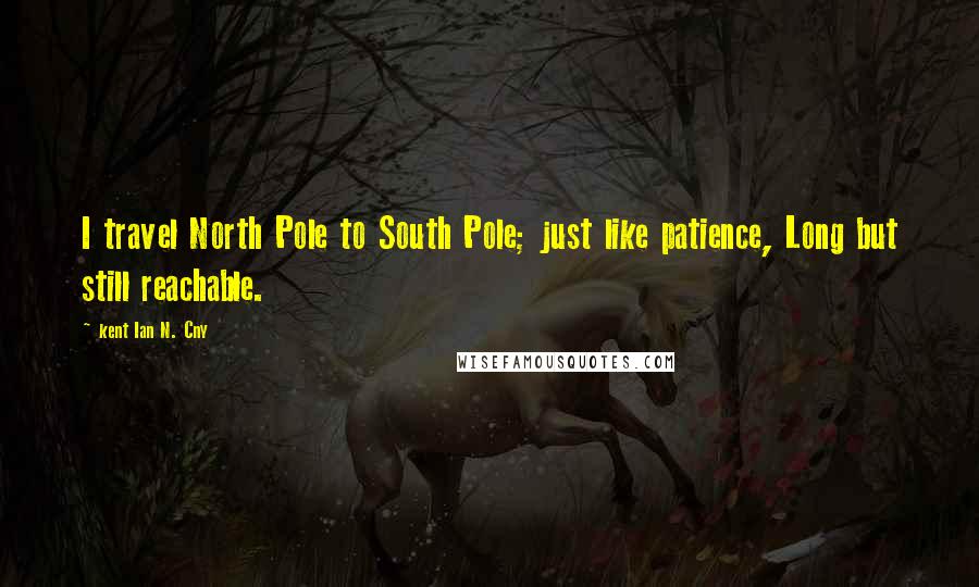 Kent Ian N. Cny Quotes: I travel North Pole to South Pole; just like patience, Long but still reachable.