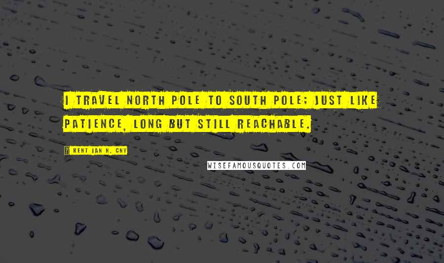 Kent Ian N. Cny Quotes: I travel North Pole to South Pole; just like patience, Long but still reachable.