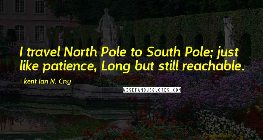 Kent Ian N. Cny Quotes: I travel North Pole to South Pole; just like patience, Long but still reachable.