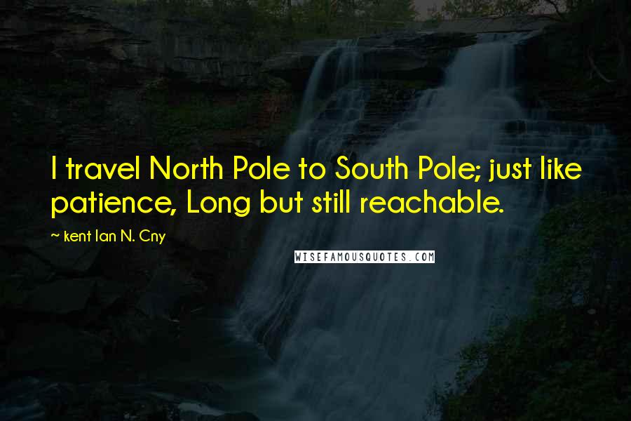 Kent Ian N. Cny Quotes: I travel North Pole to South Pole; just like patience, Long but still reachable.