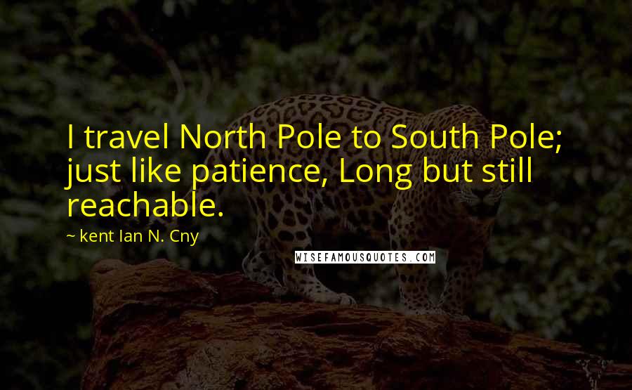Kent Ian N. Cny Quotes: I travel North Pole to South Pole; just like patience, Long but still reachable.