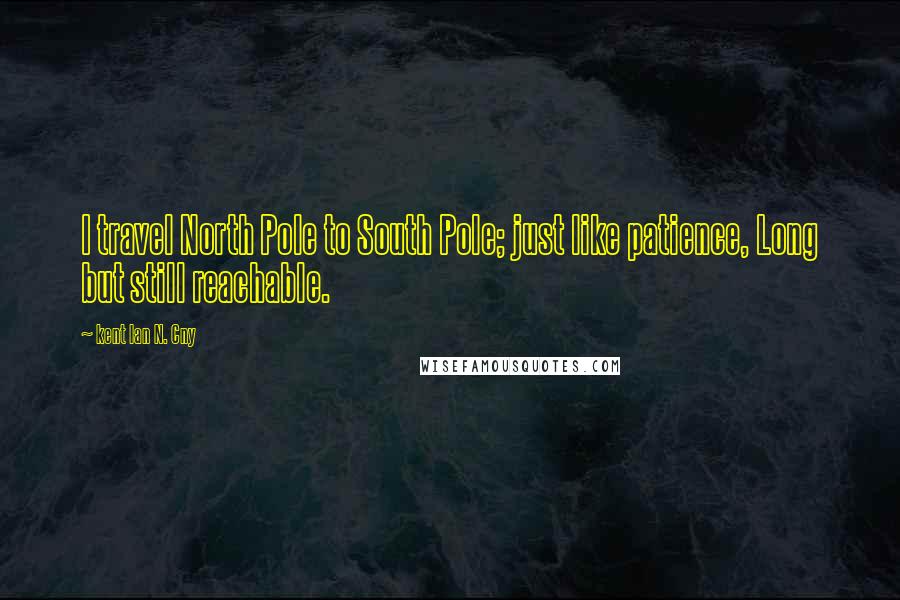 Kent Ian N. Cny Quotes: I travel North Pole to South Pole; just like patience, Long but still reachable.