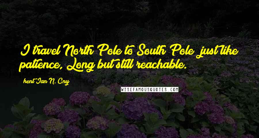 Kent Ian N. Cny Quotes: I travel North Pole to South Pole; just like patience, Long but still reachable.