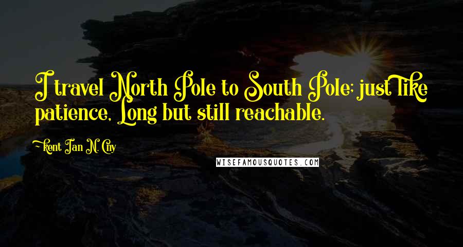 Kent Ian N. Cny Quotes: I travel North Pole to South Pole; just like patience, Long but still reachable.