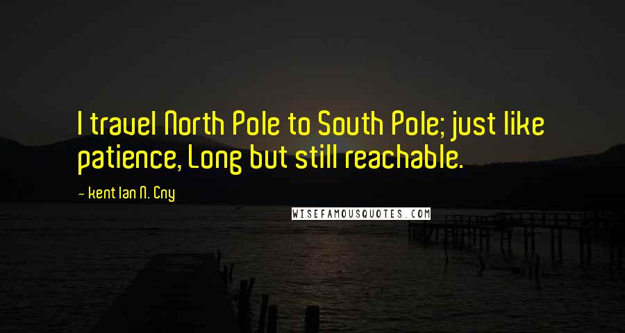 Kent Ian N. Cny Quotes: I travel North Pole to South Pole; just like patience, Long but still reachable.