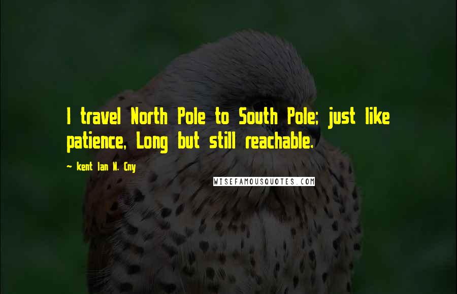 Kent Ian N. Cny Quotes: I travel North Pole to South Pole; just like patience, Long but still reachable.