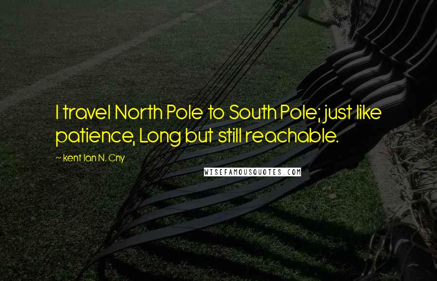 Kent Ian N. Cny Quotes: I travel North Pole to South Pole; just like patience, Long but still reachable.