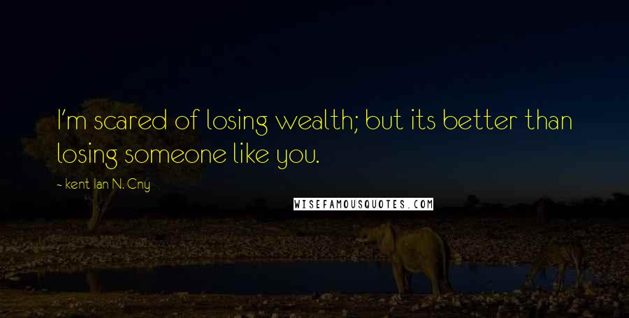 Kent Ian N. Cny Quotes: I'm scared of losing wealth; but its better than losing someone like you.