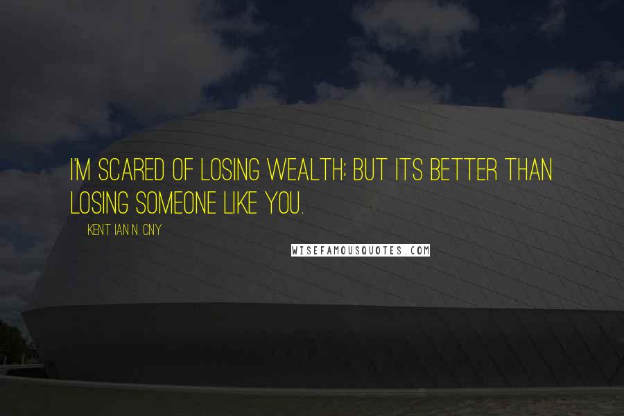Kent Ian N. Cny Quotes: I'm scared of losing wealth; but its better than losing someone like you.
