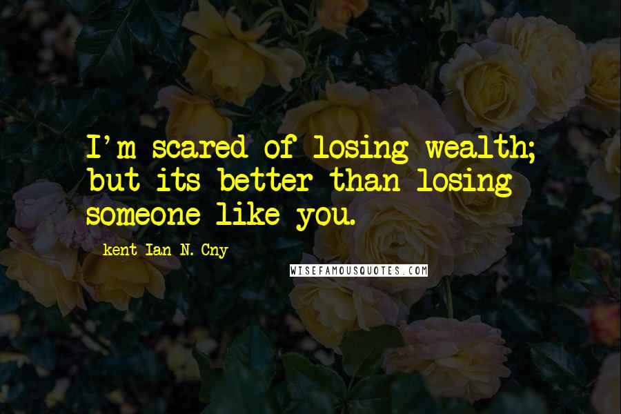 Kent Ian N. Cny Quotes: I'm scared of losing wealth; but its better than losing someone like you.