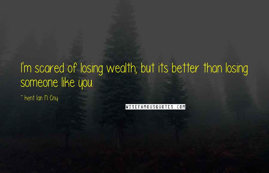 Kent Ian N. Cny Quotes: I'm scared of losing wealth; but its better than losing someone like you.