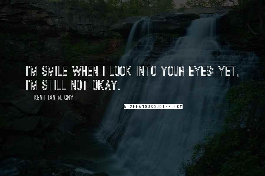 Kent Ian N. Cny Quotes: I'm smile when I look into your eyes; yet, I'm still not Okay.