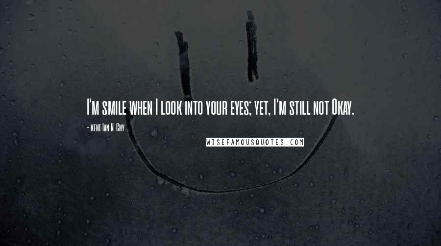 Kent Ian N. Cny Quotes: I'm smile when I look into your eyes; yet, I'm still not Okay.