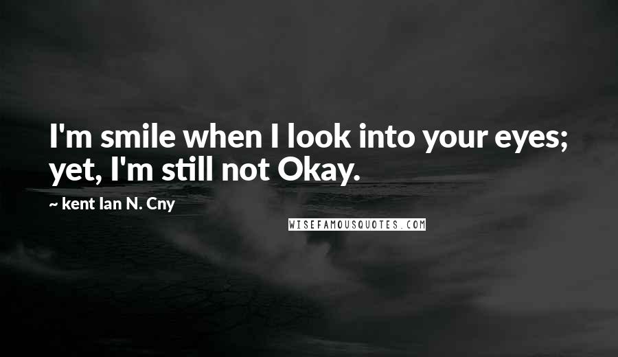 Kent Ian N. Cny Quotes: I'm smile when I look into your eyes; yet, I'm still not Okay.
