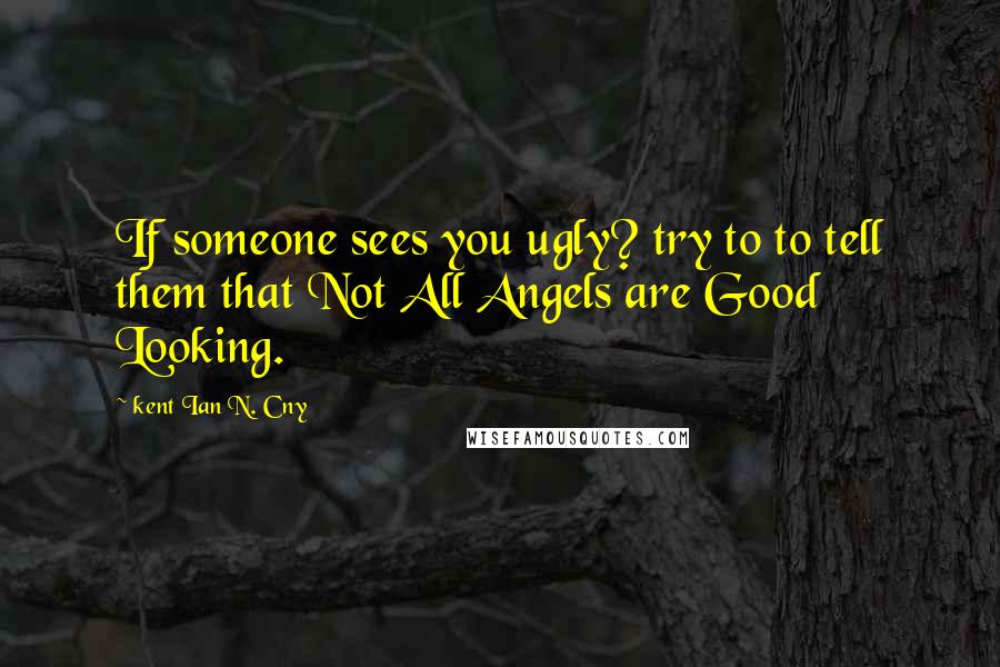 Kent Ian N. Cny Quotes: If someone sees you ugly? try to to tell them that Not All Angels are Good Looking.