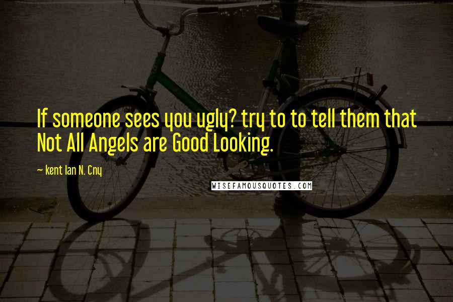 Kent Ian N. Cny Quotes: If someone sees you ugly? try to to tell them that Not All Angels are Good Looking.